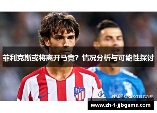 菲利克斯或将离开马竞？情况分析与可能性探讨