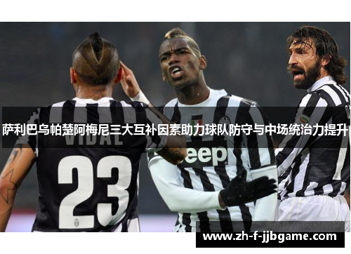 萨利巴乌帕楚阿梅尼三大互补因素助力球队防守与中场统治力提升