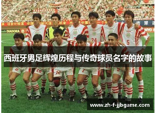 西班牙男足辉煌历程与传奇球员名字的故事