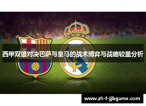 西甲双雄对决巴萨与皇马的战术博弈与战略较量分析