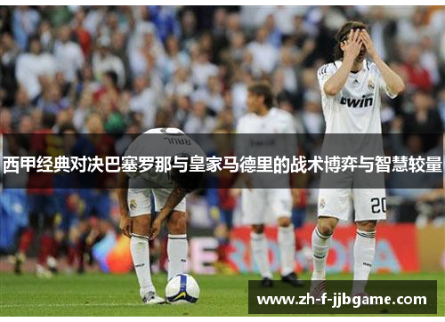 西甲经典对决巴塞罗那与皇家马德里的战术博弈与智慧较量