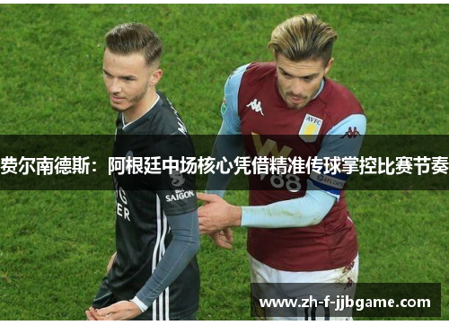 费尔南德斯：阿根廷中场核心凭借精准传球掌控比赛节奏