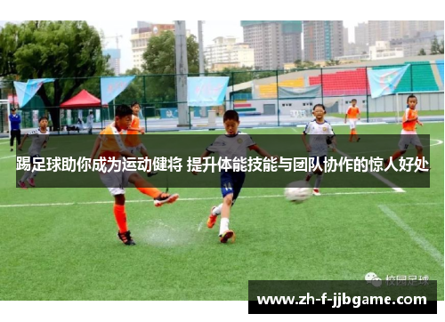 踢足球助你成为运动健将 提升体能技能与团队协作的惊人好处