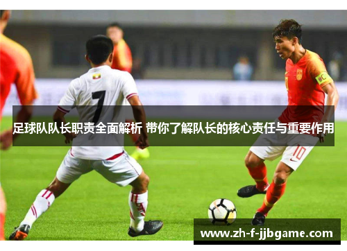 足球队队长职责全面解析 带你了解队长的核心责任与重要作用