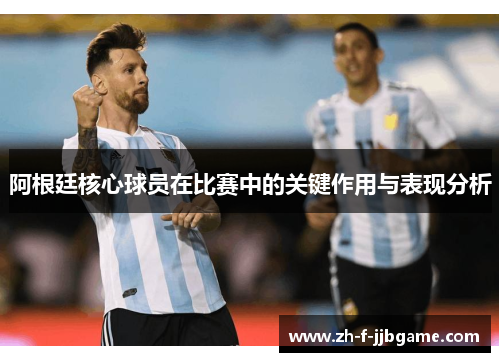 阿根廷核心球员在比赛中的关键作用与表现分析
