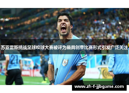 苏亚雷斯挑战足球咬球大赛被评为最具创意比赛形式引发广泛关注