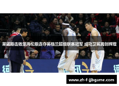 莱诺斯击败圣海伦斯连夺英格兰超级联赛冠军 成功卫冕再创辉煌