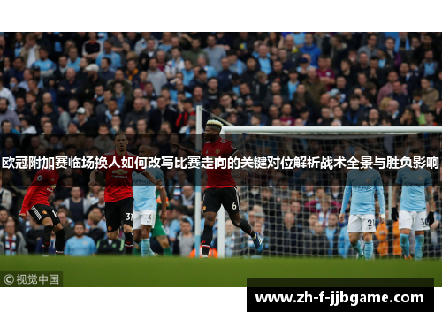 欧冠附加赛临场换人如何改写比赛走向的关键对位解析战术全景与胜负影响