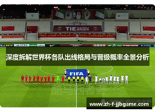 深度拆解世界杯各队出线格局与晋级概率全景分析