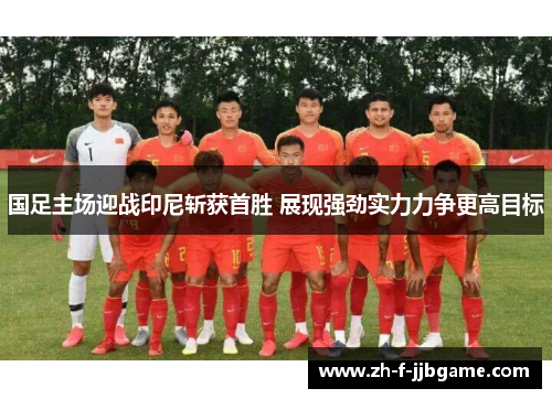 国足主场迎战印尼斩获首胜 展现强劲实力力争更高目标