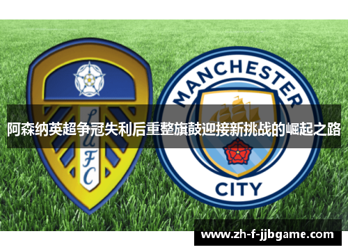 阿森纳英超争冠失利后重整旗鼓迎接新挑战的崛起之路